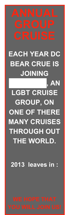 ANNUAL GROUP CRUISE

EACH YEAR DC BEAR CRUE IS JOINING AQUAFEST, AN LGBT CRUISE GROUP, ON ONE OF THERE MANY CRUISES THROUGH OUT THE WORLD.

2013  leaves in :


WE HOPE THAT YOU WILL JOIN US!